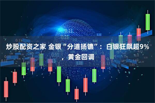 炒股配资之家 金银“分道扬镳”：白银狂飙超9%，黄金回调
