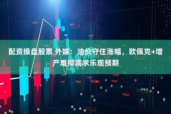 配资操盘股票 外媒：油价守住涨幅，欧佩克+增产难抑需求乐观预期