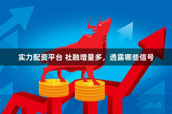 实力配资平台 社融增量多，透露哪些信号