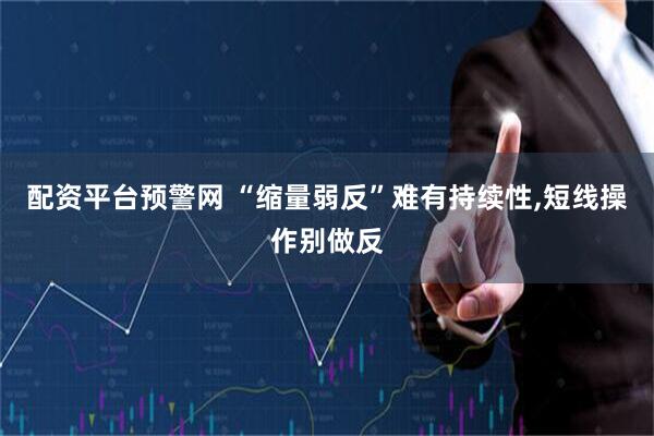 配资平台预警网 “缩量弱反”难有持续性,短线操作别做反