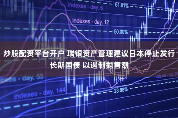 炒股配资平台开户 瑞银资产管理建议日本停止发行长期国债 以遏制抛售潮