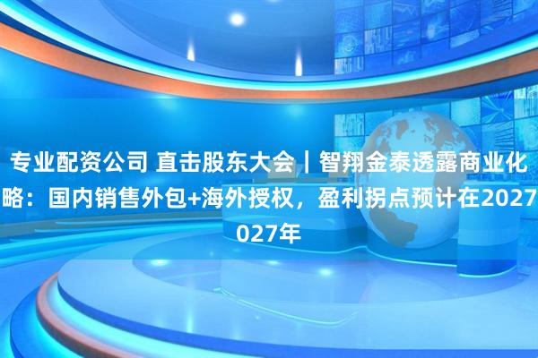 专业配资公司 直击股东大会｜智翔金泰透露商业化策略：国内销售外包+海外授权，盈利拐点预计在2027年