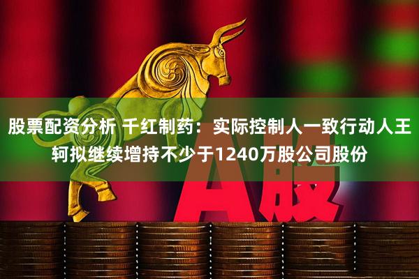股票配资分析 千红制药：实际控制人一致行动人王轲拟继续增持不少于1240万股公司股份