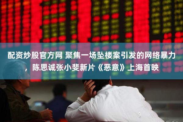 配资炒股官方网 聚焦一场坠楼案引发的网络暴力，陈思诚张小斐新片《恶意》上海首映