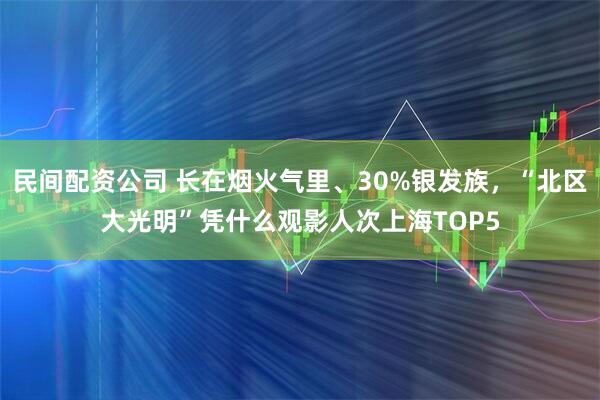 民间配资公司 长在烟火气里、30%银发族，“北区大光明”凭什么观影人次上海TOP5