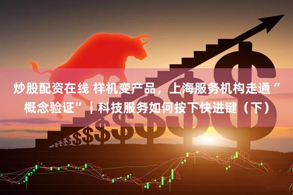 炒股配资在线 样机变产品，上海服务机构走通“概念验证”｜科技服务如何按下快进键（下）