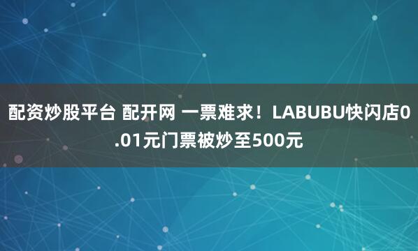 配资炒股平台 配开网 一票难求！LABUBU快闪店0.01元门票被炒至500元
