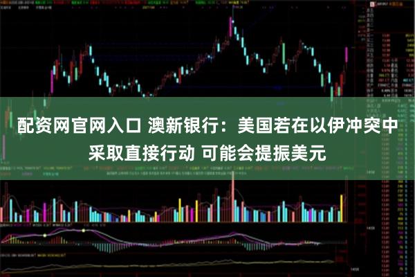 配资网官网入口 澳新银行：美国若在以伊冲突中采取直接行动 可能会提振美元