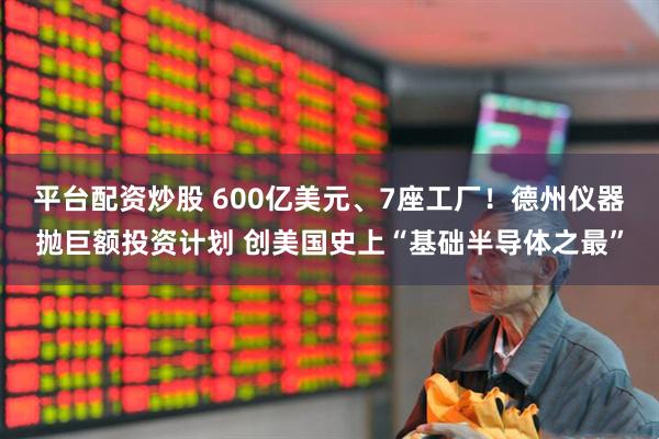 平台配资炒股 600亿美元、7座工厂！德州仪器抛巨额投资计划 创美国史上“基础半导体之最”