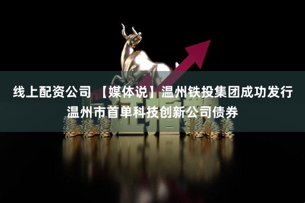 线上配资公司 【媒体说】温州铁投集团成功发行温州市首单科技创新公司债券