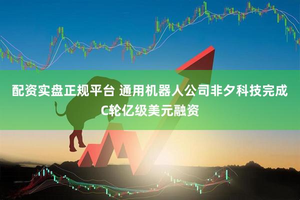 配资实盘正规平台 通用机器人公司非夕科技完成C轮亿级美元融资