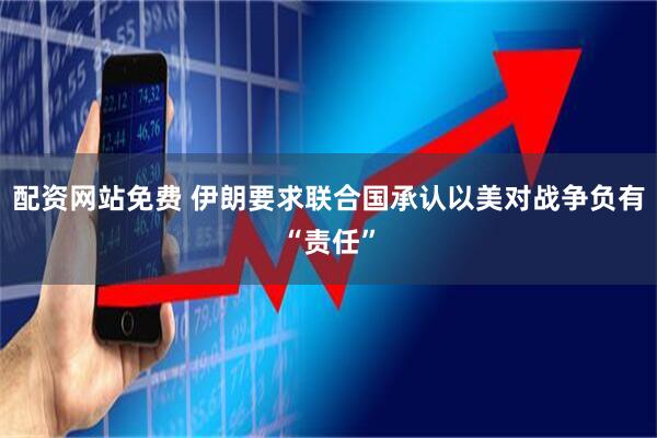 配资网站免费 伊朗要求联合国承认以美对战争负有“责任”