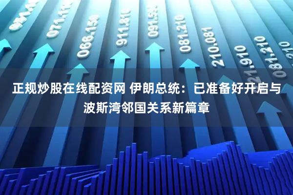 正规炒股在线配资网 伊朗总统：已准备好开启与波斯湾邻国关系新篇章