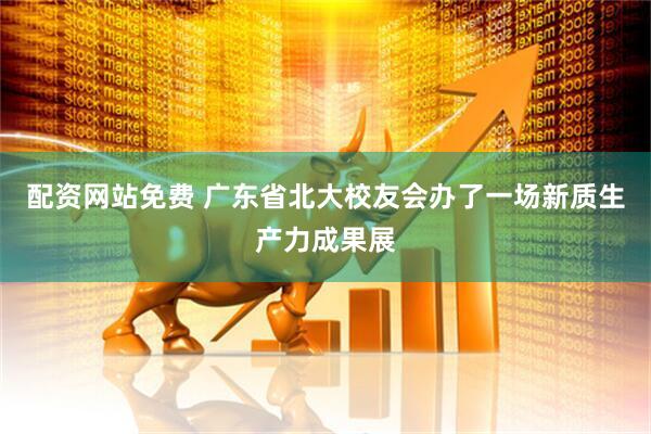 配资网站免费 广东省北大校友会办了一场新质生产力成果展