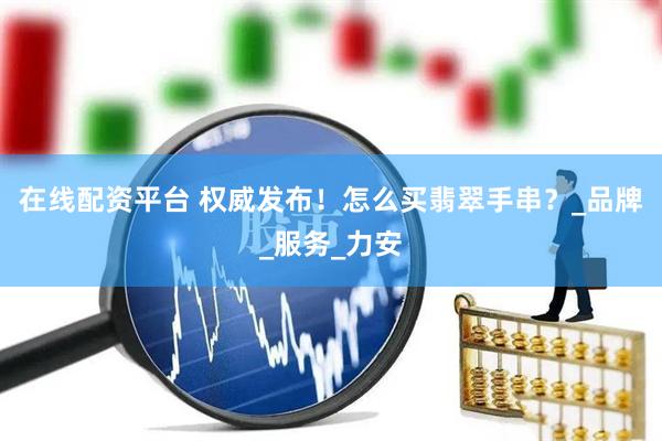 在线配资平台 权威发布！怎么买翡翠手串？_品牌_服务_力安