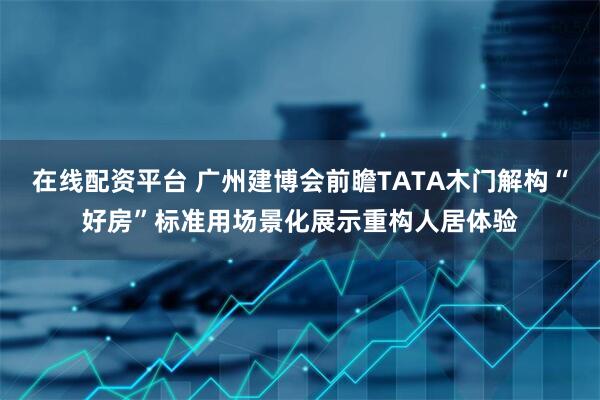 在线配资平台 广州建博会前瞻TATA木门解构“好房”标准用场景化展示重构人居体验