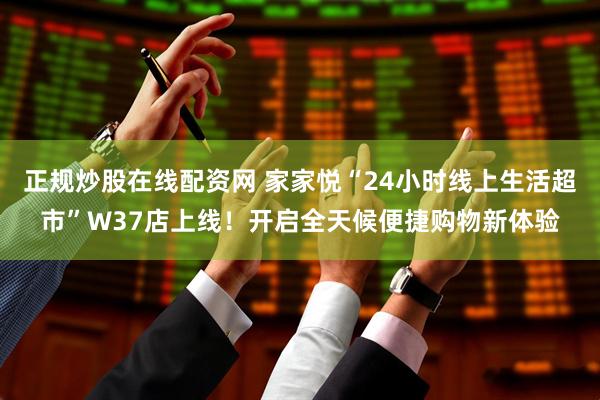 正规炒股在线配资网 家家悦“24小时线上生活超市”W37店上线！开启全天候便捷购物新体验