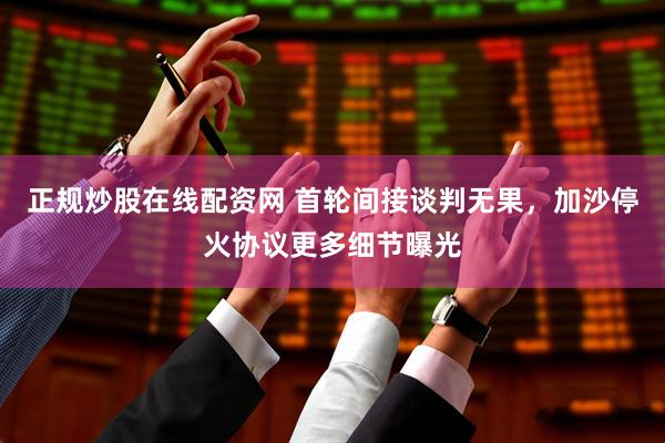正规炒股在线配资网 首轮间接谈判无果，加沙停火协议更多细节曝光