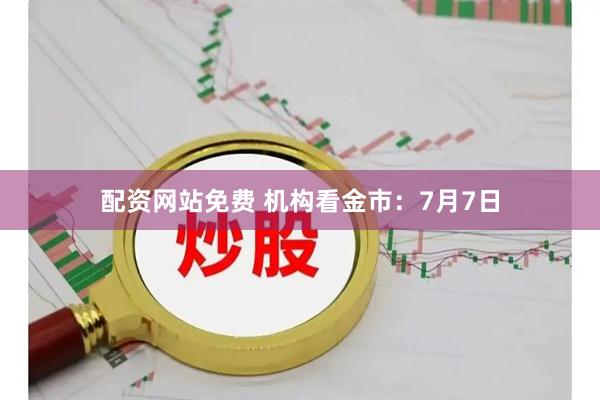 配资网站免费 机构看金市：7月7日