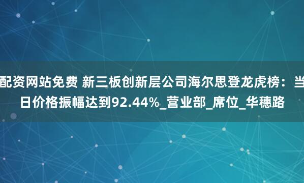 配资网站免费 新三板创新层公司海尔思登龙虎榜：当日价格振幅达到92.44%_营业部_席位_华穗路