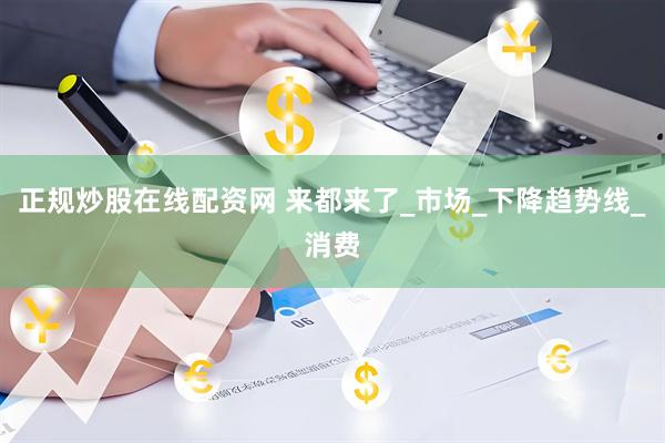 正规炒股在线配资网 来都来了_市场_下降趋势线_消费