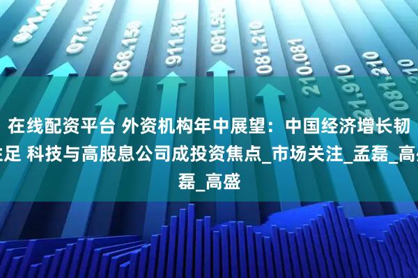 在线配资平台 外资机构年中展望：中国经济增长韧性足 科技与高股息公司成投资焦点_市场关注_孟磊_高盛