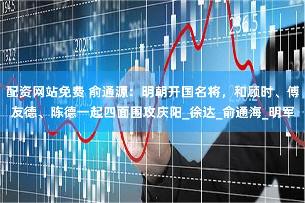 配资网站免费 俞通源：明朝开国名将，和顾时、傅友德、陈德一起四面围攻庆阳_徐达_俞通海_明军