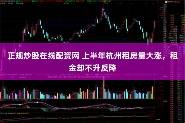 正规炒股在线配资网 上半年杭州租房量大涨，租金却不升反降
