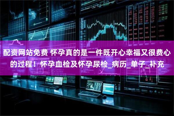 配资网站免费 怀孕真的是一件既开心幸福又很费心的过程！怀孕血检及怀孕尿检_病历_单子_补充