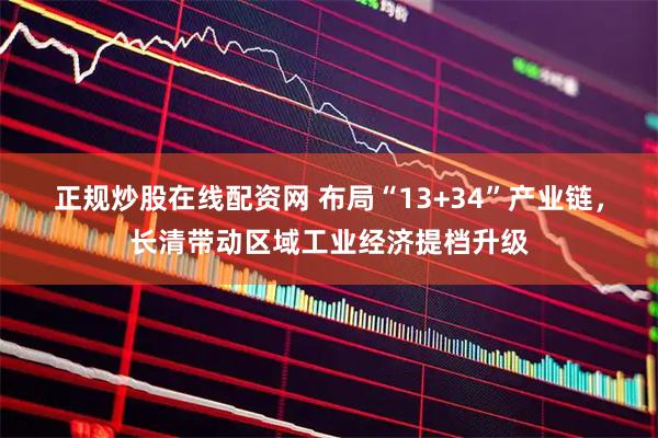 正规炒股在线配资网 布局“13+34”产业链，长清带动区域工业经济提档升级