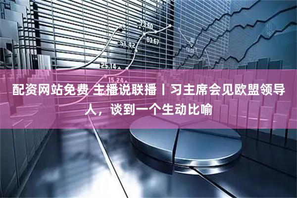 配资网站免费 主播说联播丨习主席会见欧盟领导人，谈到一个生动比喻