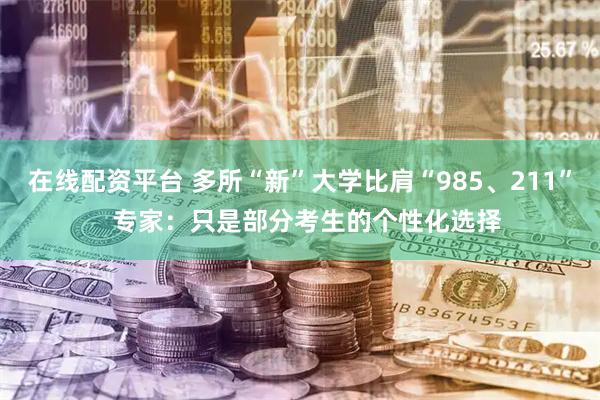 在线配资平台 多所“新”大学比肩“985、211”  专家：只是部分考生的个性化选择