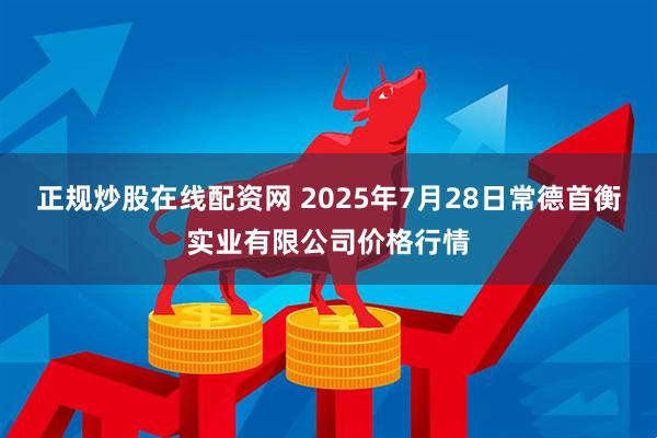 正规炒股在线配资网 2025年7月28日常德首衡实业有限公司价格行情