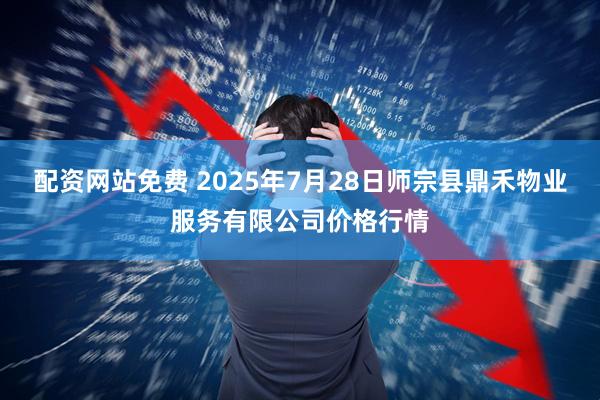 配资网站免费 2025年7月28日师宗县鼎禾物业服务有限公司价格行情