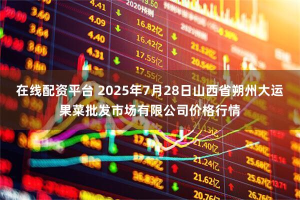在线配资平台 2025年7月28日山西省朔州大运果菜批发市场有限公司价格行情