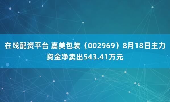 在线配资平台 嘉美包装（002969）8月18日主力资金净卖出543.41万元