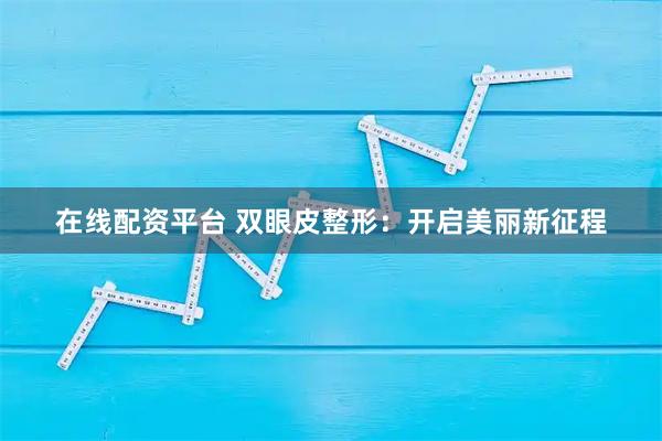 在线配资平台 双眼皮整形：开启美丽新征程