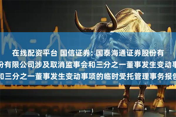 在线配资平台 国信证券: 国泰海通证券股份有限公司关于国信证券股份有限公司涉及取消监事会和三分之一董事发生变动事项的临时受托管理事务报告