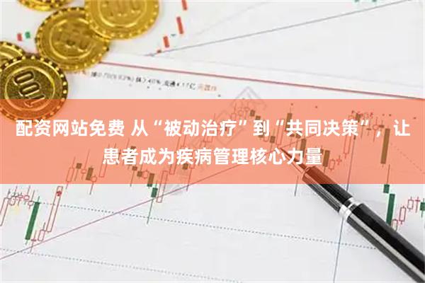 配资网站免费 从“被动治疗”到“共同决策”，让患者成为疾病管理核心力量