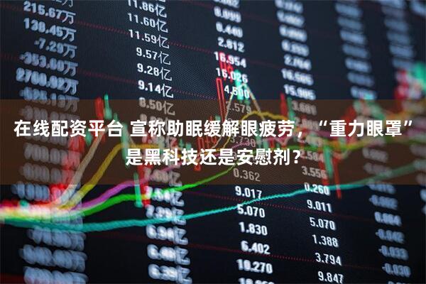 在线配资平台 宣称助眠缓解眼疲劳，“重力眼罩”是黑科技还是安慰剂？