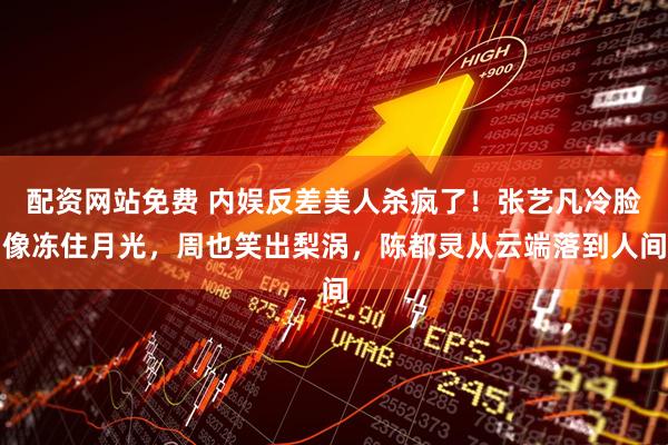 配资网站免费 内娱反差美人杀疯了！张艺凡冷脸像冻住月光，周也笑出梨涡，陈都灵从云端落到人间