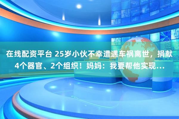 在线配资平台 25岁小伙不幸遭遇车祸离世,捐献4个器官、2个组织!妈妈:我要帮他实现…