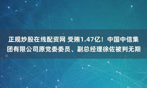 正规炒股在线配资网 受贿1.47亿！中国中信集团有限公司原党委委员、副总经理徐佐被判无期