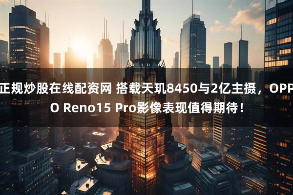 正规炒股在线配资网 搭载天玑8450与2亿主摄,OPPO Reno15 Pro影像表现值得期待!