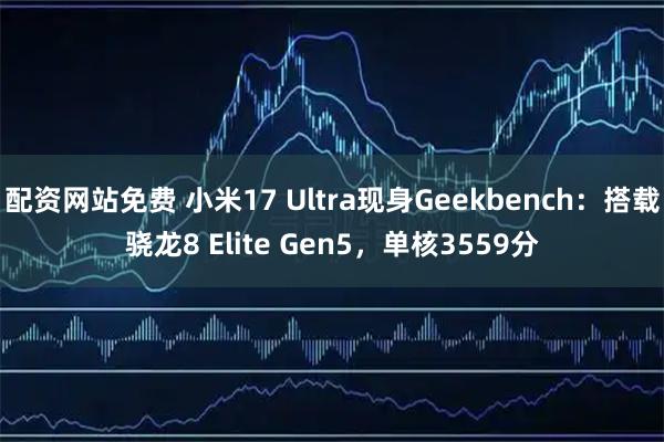 配资网站免费 小米17 Ultra现身Geekbench：搭载骁龙8 Elite Gen5，单核3559分