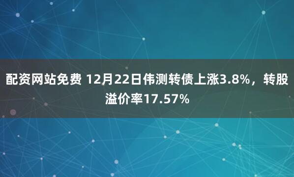 配资网站免费 12月22日伟测转债上涨3.8%，转股溢价率17.57%