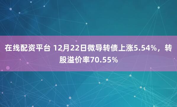 在线配资平台 12月22日微导转债上涨5.54%，转股溢价率70.55%