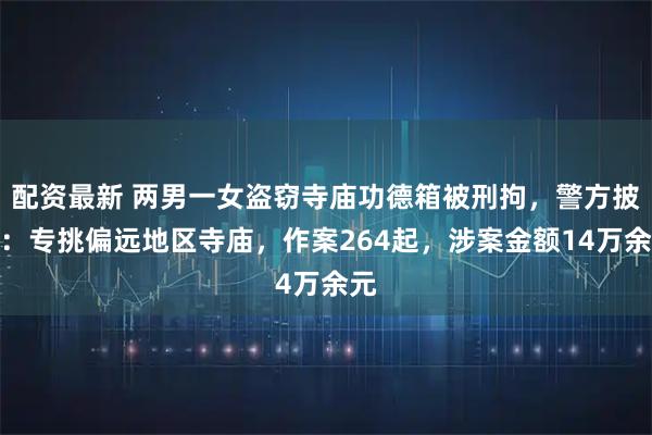 配资最新 两男一女盗窃寺庙功德箱被刑拘，警方披露：专挑偏远地区寺庙，作案264起，涉案金额14万余元