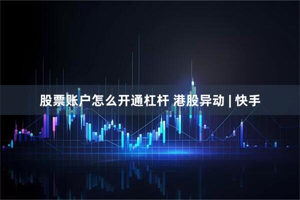 股票账户怎么开通杠杆 港股异动 | 快手