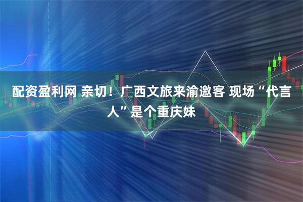 配资盈利网 亲切！广西文旅来渝邀客 现场“代言人”是个重庆妹